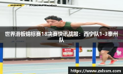 世界滑板锦标赛18决赛快讯战报：西宁队1-3泰州队