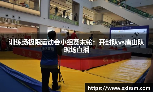 训练场极限运动会小组赛末轮：开封队vs唐山队现场直播