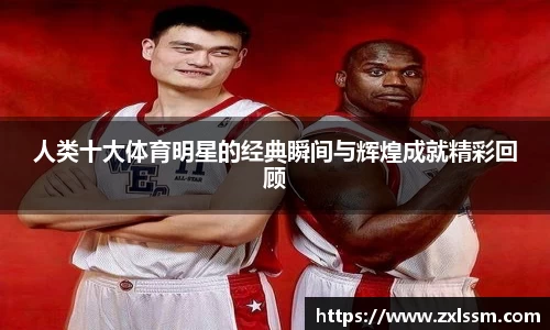 人类十大体育明星的经典瞬间与辉煌成就精彩回顾