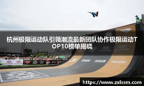 杭州极限运动队引领潮流最新团队协作极限运动TOP10榜单揭晓